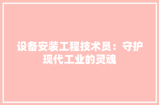 设备安装工程技术员：守护现代工业的灵魂