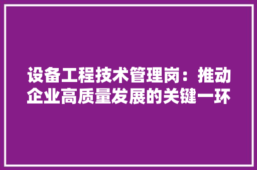 设备工程技术管理岗：推动企业高质量发展的关键一环 室内设计