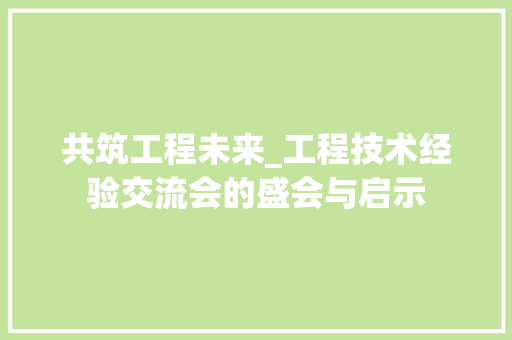 共筑工程未来_工程技术经验交流会的盛会与启示