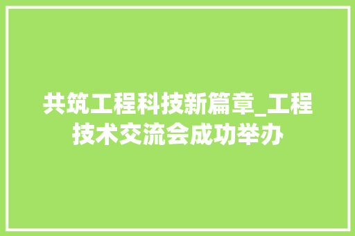 共筑工程科技新篇章_工程技术交流会成功举办 家居装修