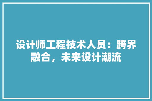 设计师工程技术人员：跨界融合，未来设计潮流