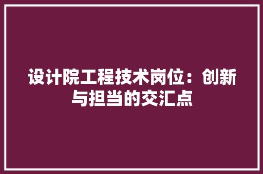 设计院工程技术岗位：创新与担当的交汇点