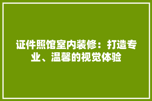 证件照馆室内装修：打造专业、温馨的视觉体验 室内设计