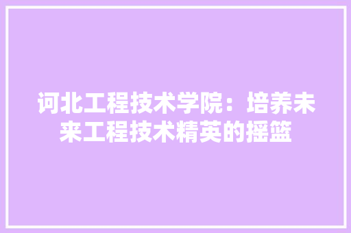 诃北工程技术学院：培养未来工程技术精英的摇篮 室内设计