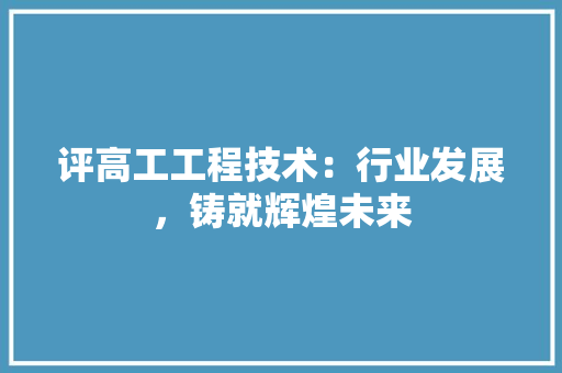 评高工工程技术：行业发展，铸就辉煌未来 室内设计