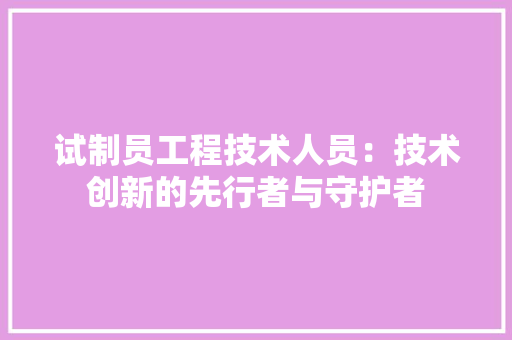 试制员工程技术人员：技术创新的先行者与守护者 室内设计