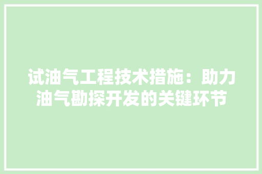 试油气工程技术措施：助力油气勘探开发的关键环节 室内设计