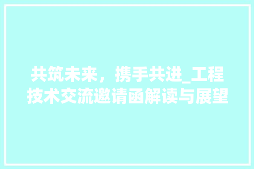 共筑未来，携手共进_工程技术交流邀请函解读与展望 家居装修