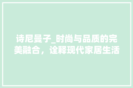 诗尼曼子_时尚与品质的完美融合，诠释现代家居生活美学 室内设计