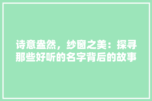 诗意盎然，纱窗之美：探寻那些好听的名字背后的故事 室内设计