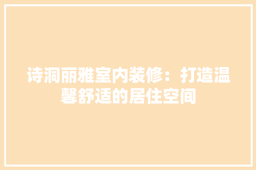 诗洞丽雅室内装修：打造温馨舒适的居住空间 室内设计