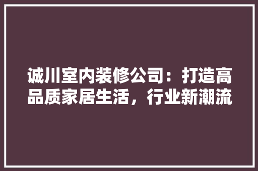 诚川室内装修公司：打造高品质家居生活，行业新潮流 室内设计