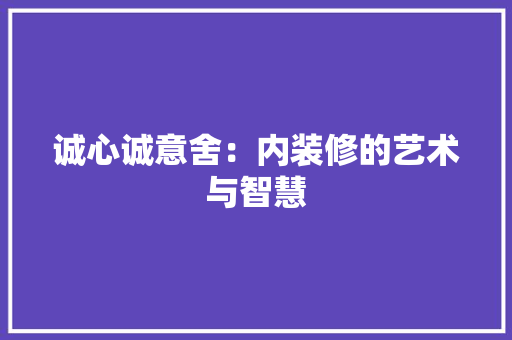 诚心诚意舍：内装修的艺术与智慧 室内设计