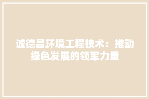 诚德昌环境工程技术：推动绿色发展的领军力量 室内设计
