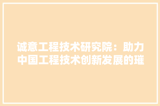 诚意工程技术研究院：助力中国工程技术创新发展的璀璨明珠