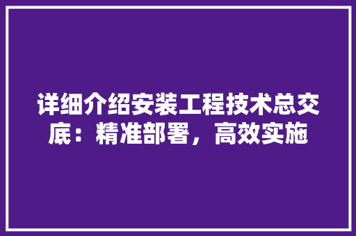 详细介绍安装工程技术总交底：精准部署，高效实施