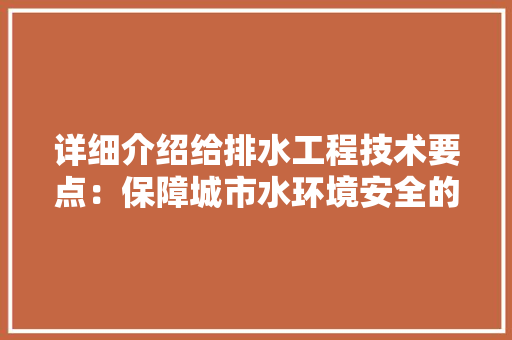 详细介绍给排水工程技术要点：保障城市水环境安全的重要基石