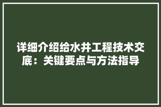 详细介绍给水井工程技术交底：关键要点与方法指导 室内设计