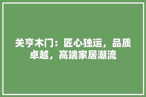 关亨木门：匠心独运，品质卓越，高端家居潮流 家居装修
