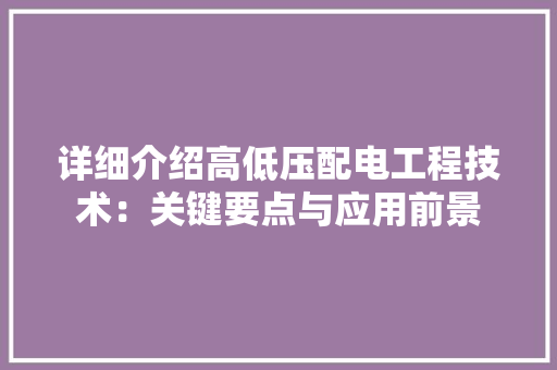 详细介绍高低压配电工程技术：关键要点与应用前景