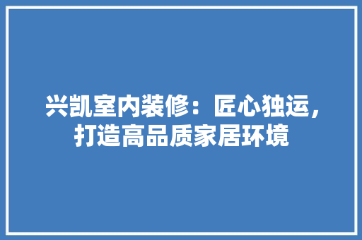 兴凯室内装修：匠心独运，打造高品质家居环境 家居装修