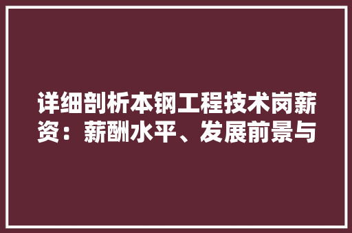 详细剖析本钢工程技术岗薪资：薪酬水平、发展前景与职业规划