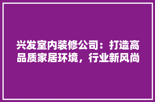 兴发室内装修公司：打造高品质家居环境，行业新风尚