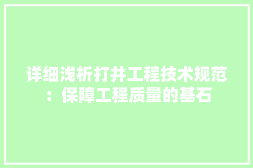 详细浅析打井工程技术规范：保障工程质量的基石