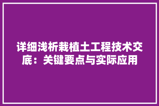 详细浅析栽植土工程技术交底：关键要点与实际应用