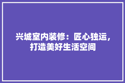 兴城室内装修：匠心独运，打造美好生活空间 家居装修