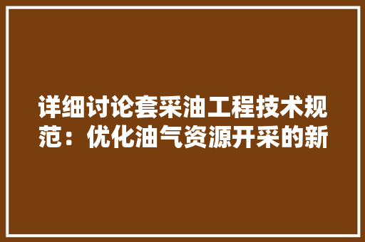 详细讨论套采油工程技术规范：优化油气资源开采的新篇章 室内设计