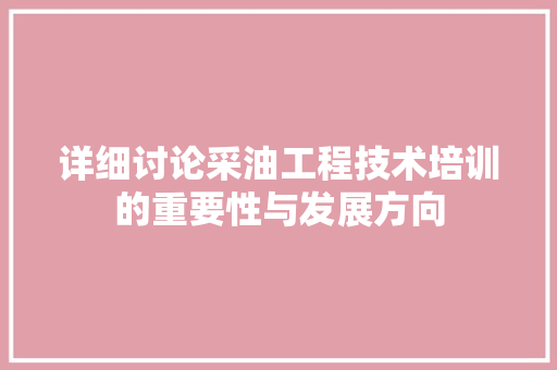 详细讨论采油工程技术培训的重要性与发展方向