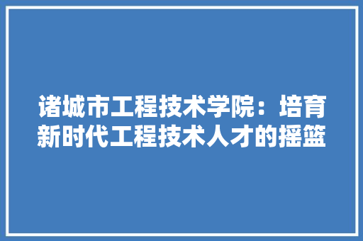 诸城市工程技术学院：培育新时代工程技术人才的摇篮 室内设计