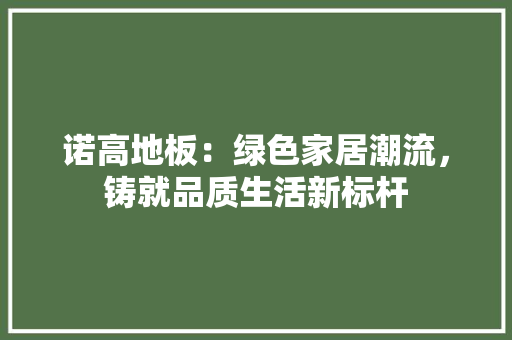 诺高地板：绿色家居潮流，铸就品质生活新标杆 室内设计