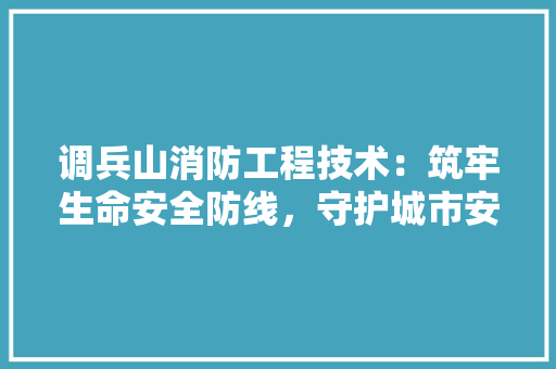调兵山消防工程技术：筑牢生命安全防线，守护城市安宁