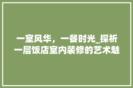 一室风华，一餐时光_探析一层饭店室内装修的艺术魅力