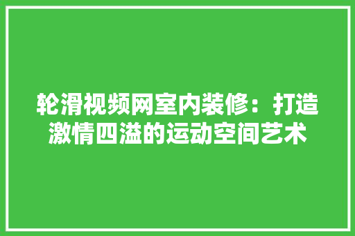 轮滑视频网室内装修：打造激情四溢的运动空间艺术