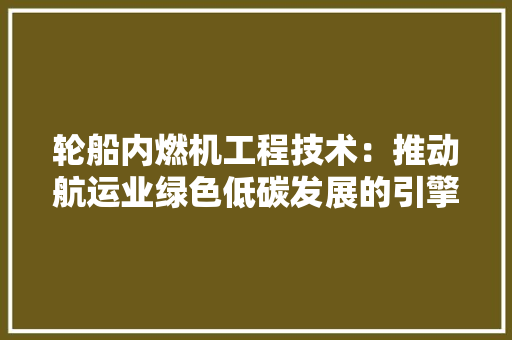 轮船内燃机工程技术：推动航运业绿色低碳发展的引擎 室内设计