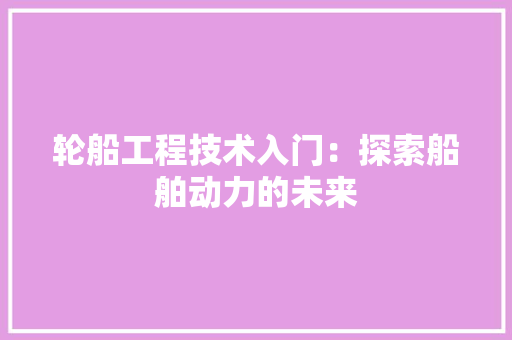 轮船工程技术入门：探索船舶动力的未来