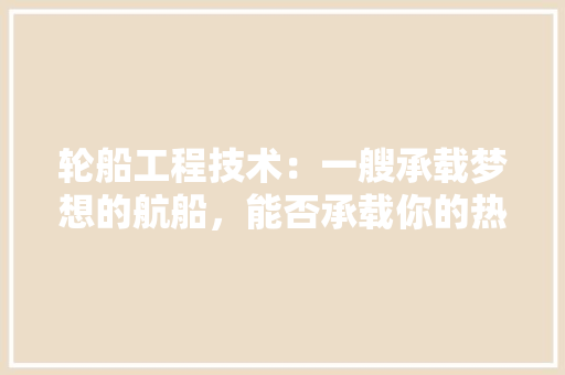 轮船工程技术：一艘承载梦想的航船，能否承载你的热情 室内设计