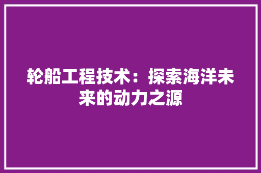 轮船工程技术：探索海洋未来的动力之源 室内设计