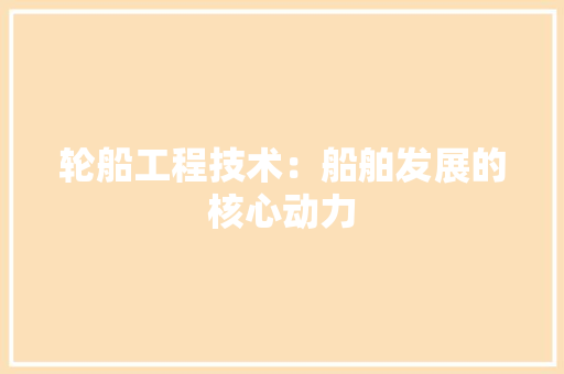 轮船工程技术：船舶发展的核心动力 室内设计