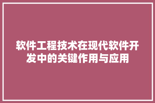 软件工程技术在现代软件开发中的关键作用与应用
