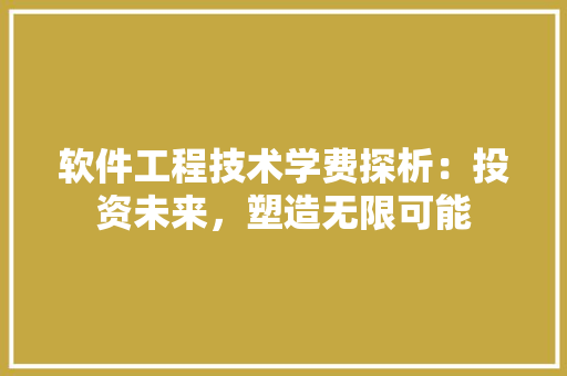 软件工程技术学费探析：投资未来，塑造无限可能