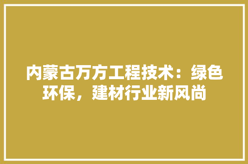 内蒙古万方工程技术：绿色环保，建材行业新风尚
