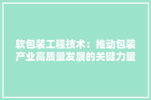 软包装工程技术：推动包装产业高质量发展的关键力量 室内设计