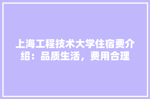 上海工程技术大学住宿费介绍：品质生活，费用合理