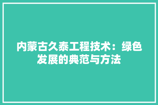 内蒙古久泰工程技术：绿色发展的典范与方法 家居装修
