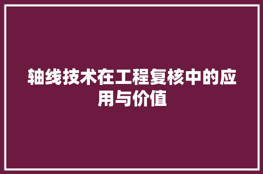 轴线技术在工程复核中的应用与价值