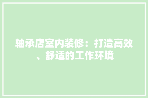 轴承店室内装修：打造高效、舒适的工作环境